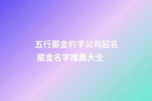 五行屬金的字公司起名 屬金名字推薦大全-第1張-公司起名-玄機(jī)派